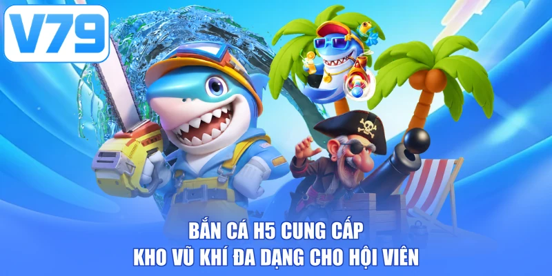 Bắn cá H5 cung cấp kho vũ khí đa dạng cho hội viên