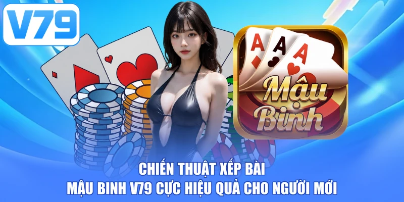 Chiến thuật xếp bài Mậu Binh V79 cực hiệu quả cho người mới