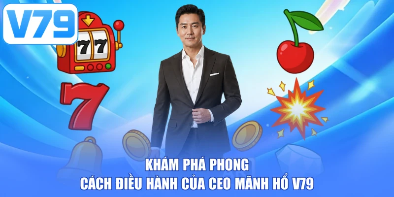 Khám phá phong cách điều hành của CEO Mãnh Hổ V79