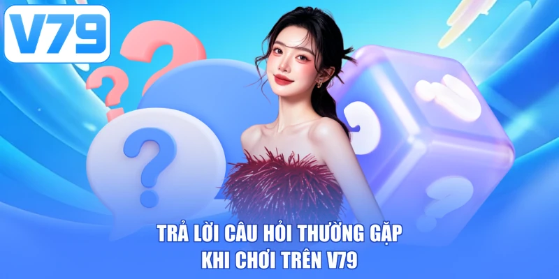 Trả lời câu hỏi thường gặp khi chơi trên V79